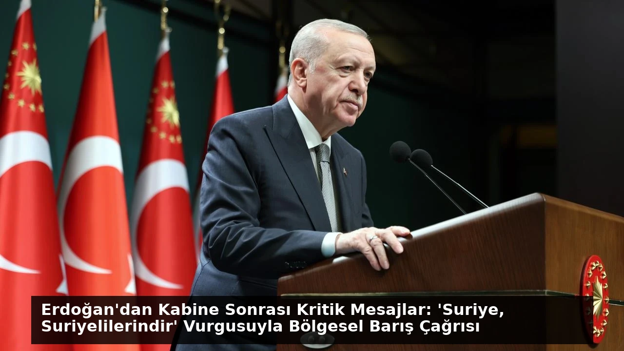 Erdoğan’dan Kabine Sonrası Kritik Mesajlar: ‘Suriye, Suriyelilerindir’ Vurgusuyla Bölgesel Barış Çağrısı