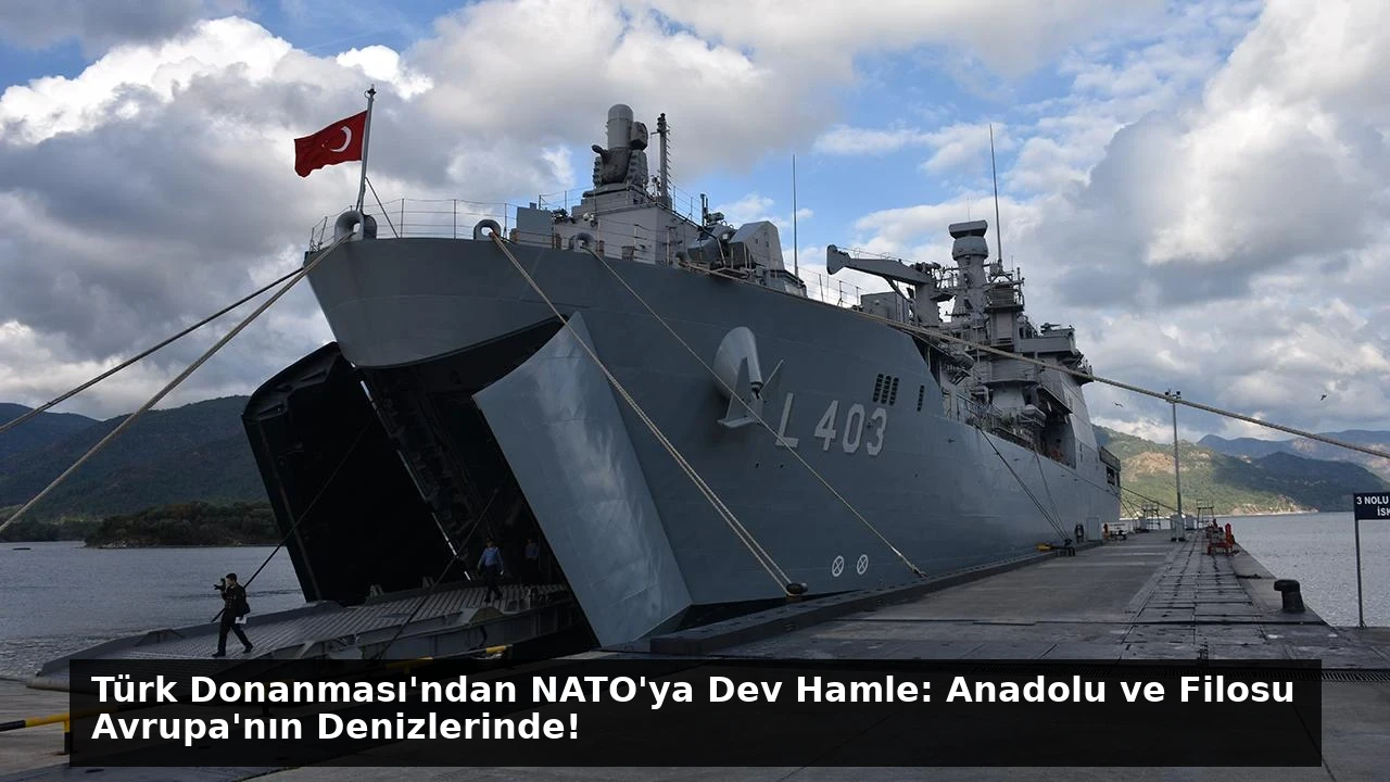 Türk Donanması’ndan NATO’ya Dev Hamle: Anadolu ve Filosu Avrupa’nın Denizlerinde!