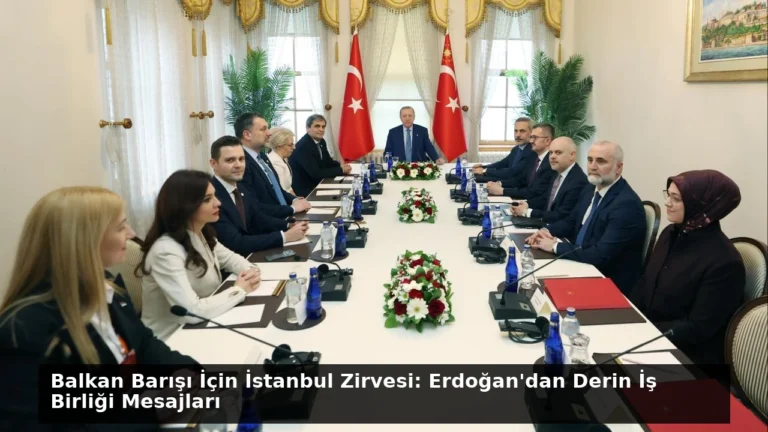 Balkan Barışı İçin İstanbul Zirvesi: Erdoğan’dan Derin İş Birliği Mesajları