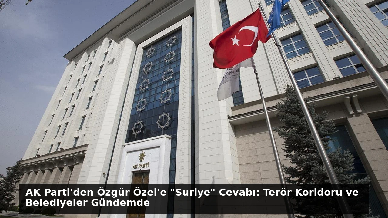 AK Parti’den Özgür Özel’e “Suriye” Cevabı: Terör Koridoru ve Belediyeler Gündemde