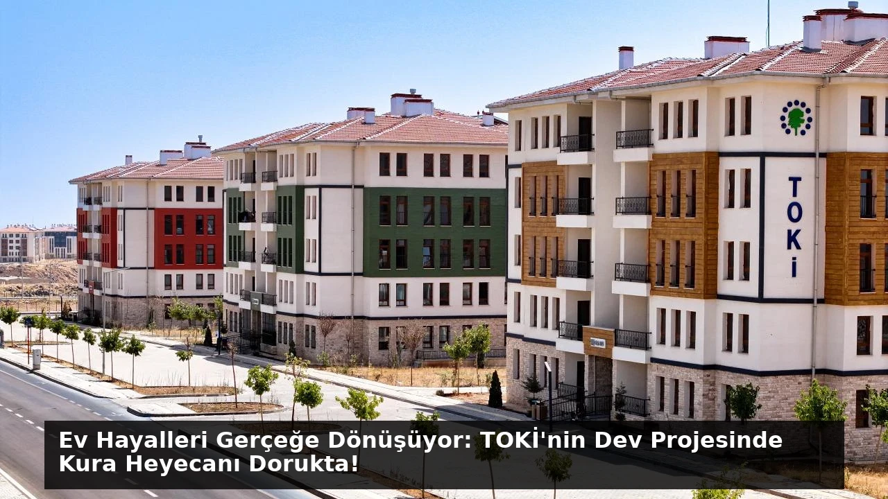 Ev Hayalleri Gerçeğe Dönüşüyor: TOKİ’nin Dev Projesinde Kura Heyecanı Dorukta!