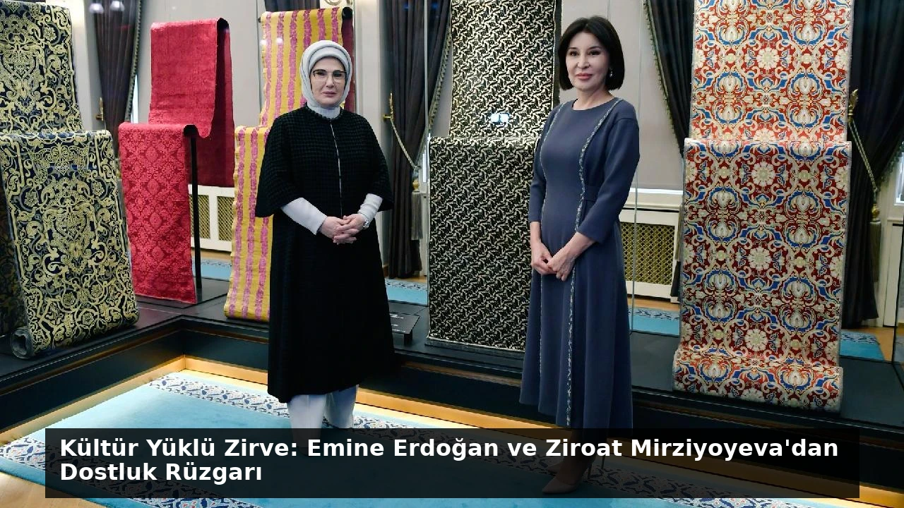 Kültür Yüklü Zirve: Emine Erdoğan ve Ziroat Mirziyoyeva’dan Dostluk Rüzgarı