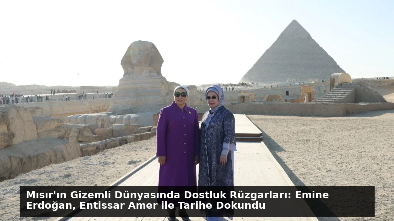 Mısır’ın Gizemli Dünyasında Dostluk Rüzgarları: Emine Erdoğan, Entissar Amer ile Tarihe Dokundu