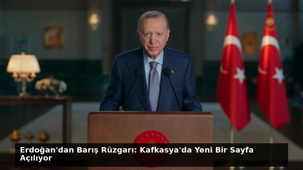 Erdoğan’dan Barış Rüzgarı: Kafkasya’da Yeni Bir Sayfa Açılıyor