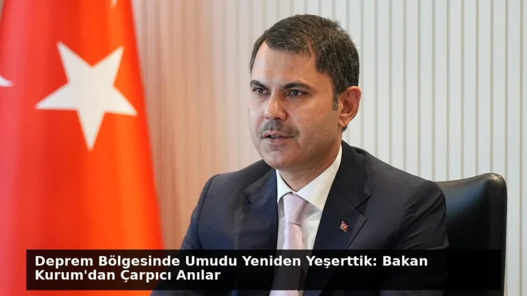 Deprem Bölgesinde Umudu Yeniden Yeşerttik: Bakan Kurum’dan Çarpıcı Anılar