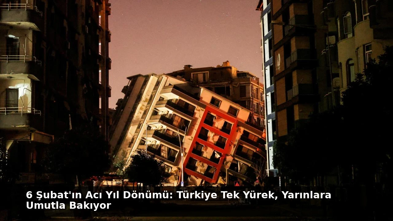 6 Şubat’ın Acı Yıl Dönümü: Türkiye Tek Yürek, Yarınlara Umutla Bakıyor