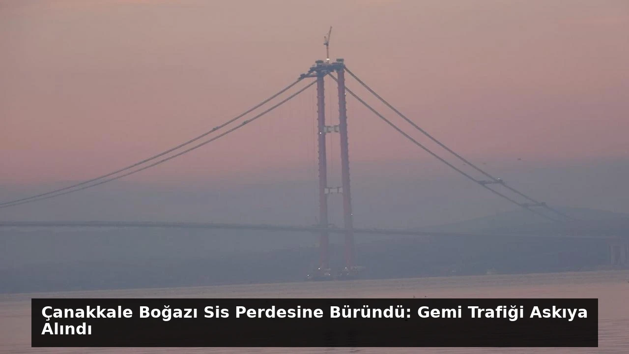 Çanakkale Boğazı Sis Perdesine Büründü: Gemi Trafiği Askıya Alındı