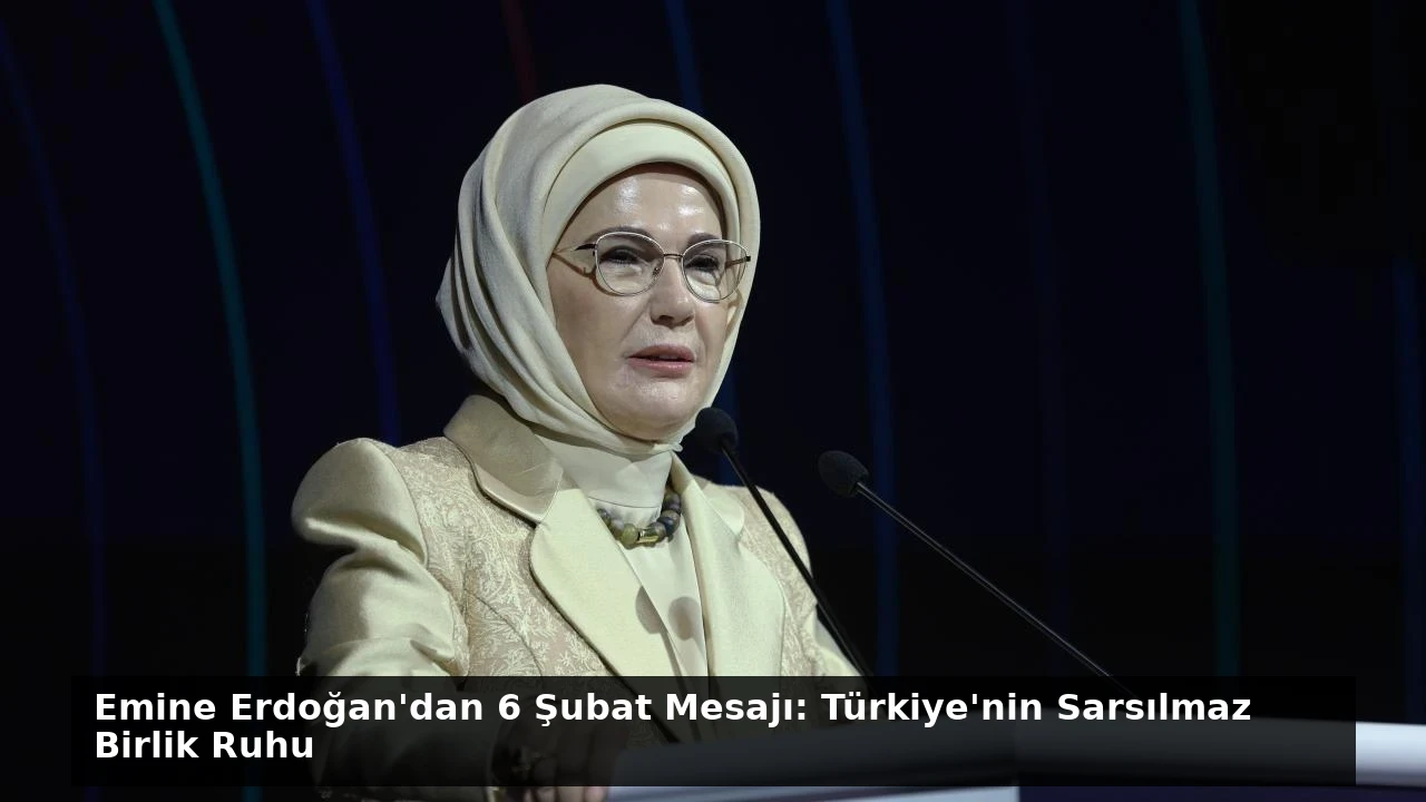 Emine Erdoğan’dan 6 Şubat Mesajı: Türkiye’nin Sarsılmaz Birlik Ruhu