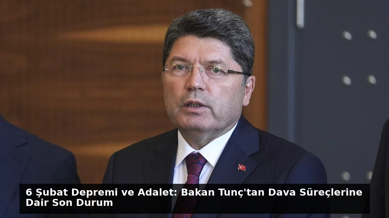 6 Şubat Depremi ve Adalet: Bakan Tunç’tan Dava Süreçlerine Dair Son Durum