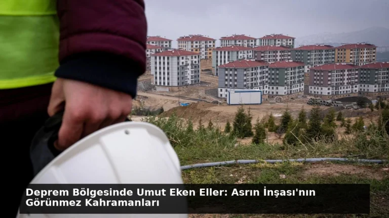 Deprem Bölgesinde Umut Eken Eller: Asrın İnşası’nın Görünmez Kahramanları