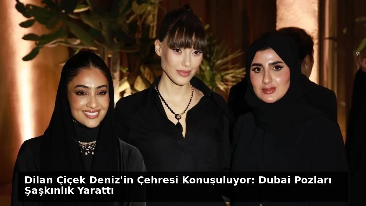 Dilan Çiçek Deniz’in Çehresi Konuşuluyor: Dubai Pozları Şaşkınlık Yarattı