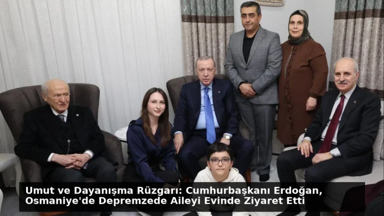 Umut ve Dayanışma Rüzgarı: Cumhurbaşkanı Erdoğan, Osmaniye’de Depremzede Aileyi Evinde Ziyaret Etti