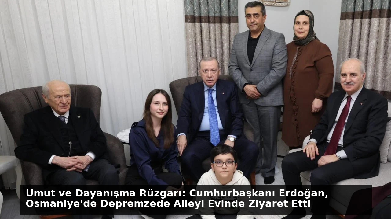 Umut ve Dayanışma Rüzgarı: Cumhurbaşkanı Erdoğan, Osmaniye’de Depremzede Aileyi Evinde Ziyaret Etti