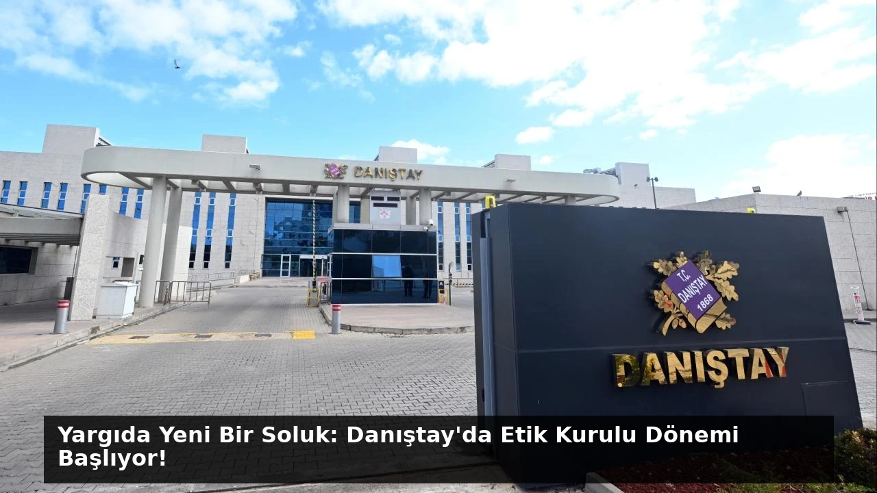 Yargıda Yeni Bir Soluk: Danıştay’da Etik Kurulu Dönemi Başlıyor!