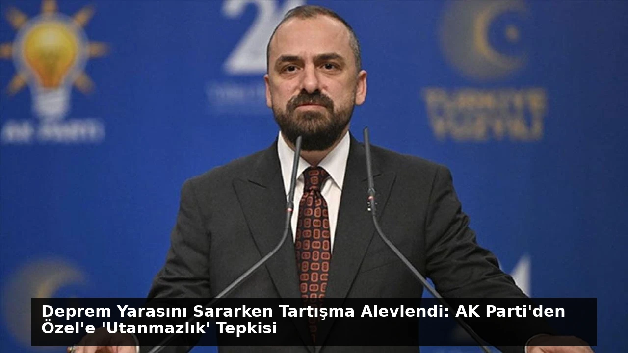 Deprem Yarasını Sararken Tartışma Alevlendi: AK Parti’den Özel’e ‘Utanmazlık’ Tepkisi