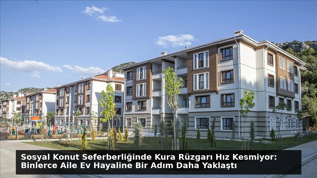 Sosyal Konut Seferberliğinde Kura Rüzgarı Hız Kesmiyor: Binlerce Aile Ev Hayaline Bir Adım Daha Yaklaştı