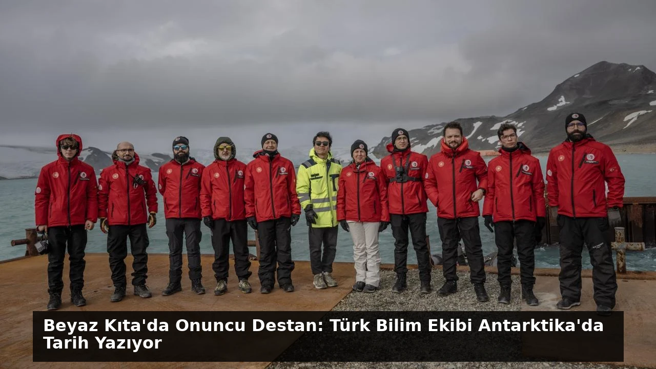 Beyaz Kıta’da Onuncu Destan: Türk Bilim Ekibi Antarktika’da Tarih Yazıyor