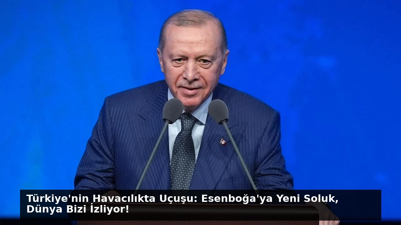Türkiye’nin Havacılıkta Uçuşu: Esenboğa’ya Yeni Soluk, Dünya Bizi İzliyor!