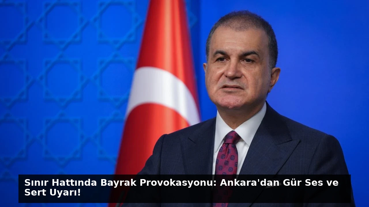 Sınır Hattında Bayrak Provokasyonu: Ankara’dan Gür Ses ve Sert Uyarı!