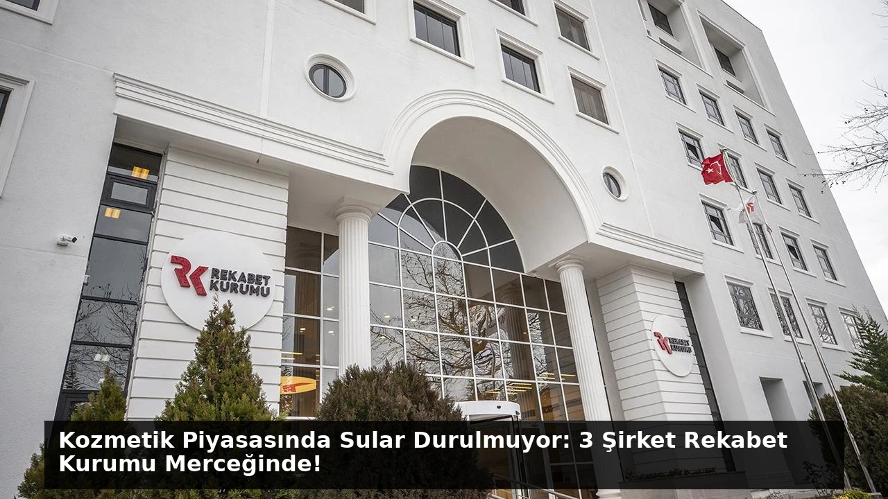 Kozmetik Piyasasında Sular Durulmuyor: 3 Şirket Rekabet Kurumu Merceğinde!