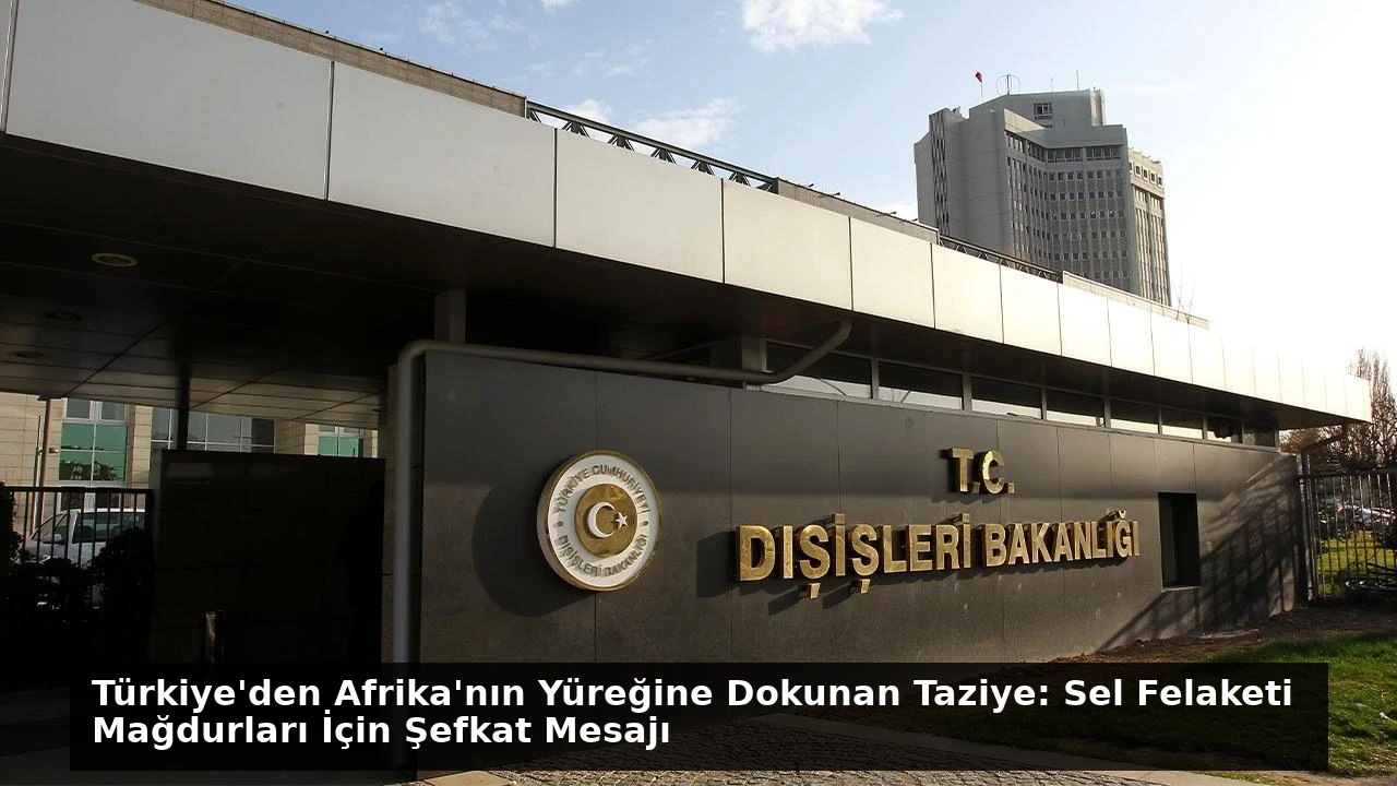 Türkiye’den Afrika’nın Yüreğine Dokunan Taziye: Sel Felaketi Mağdurları İçin Şefkat Mesajı