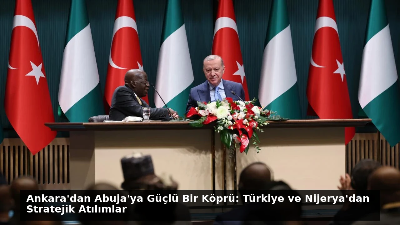 Ankara’dan Abuja’ya Güçlü Bir Köprü: Türkiye ve Nijerya’dan Stratejik Atılımlar