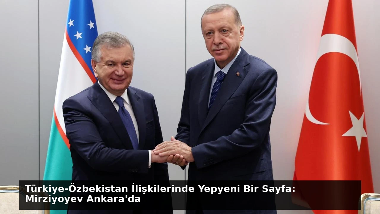Türkiye-Özbekistan İlişkilerinde Yepyeni Bir Sayfa: Mirziyoyev Ankara’da