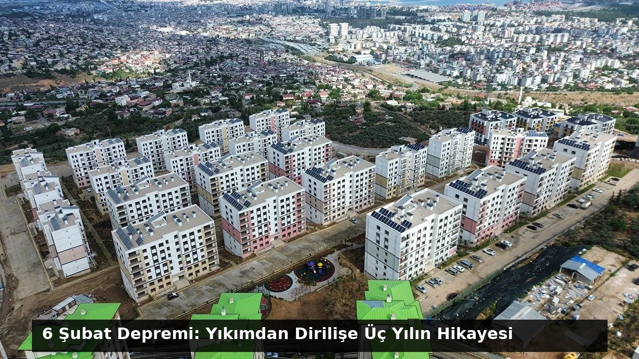 6 Şubat Depremi: Yıkımdan Dirilişe Üç Yılın Hikayesi