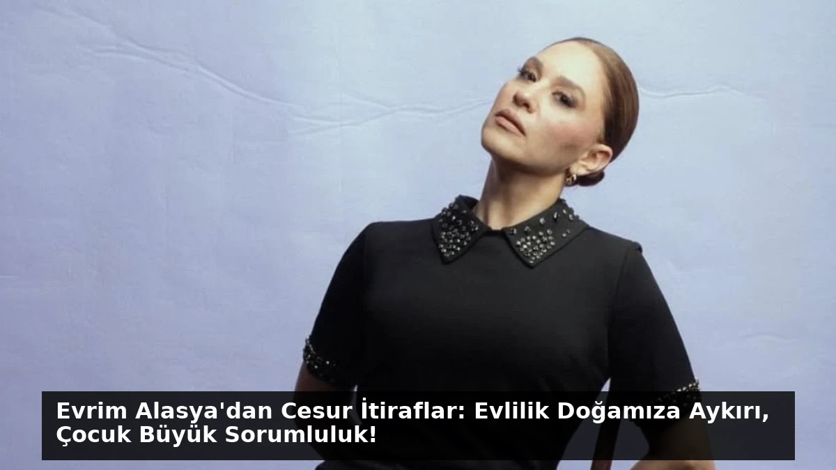Evrim Alasya’dan Cesur İtiraflar: Evlilik Doğamıza Aykırı, Çocuk Büyük Sorumluluk!