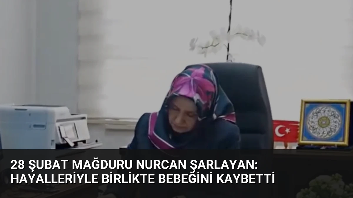 28 Şubat Mağduru Nurcan Şarlayan: Hayalleriyle Birlikte Bebeğini Kaybetti
