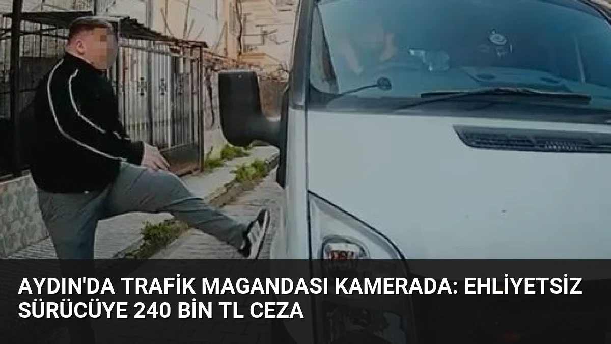 Aydın’da Trafik Magandası Kamerada: Ehliyetsiz Sürücüye 240 Bin TL Ceza