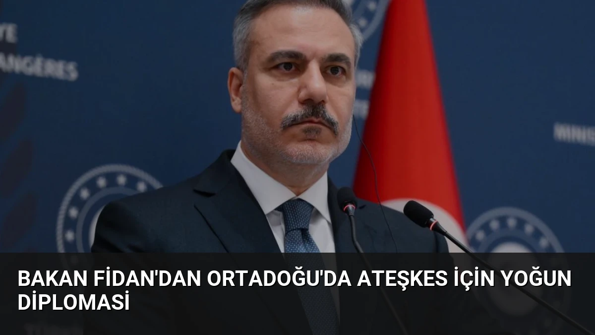 Bakan Fidan’dan Ortadoğu’da Ateşkes için Yoğun Diplomasi