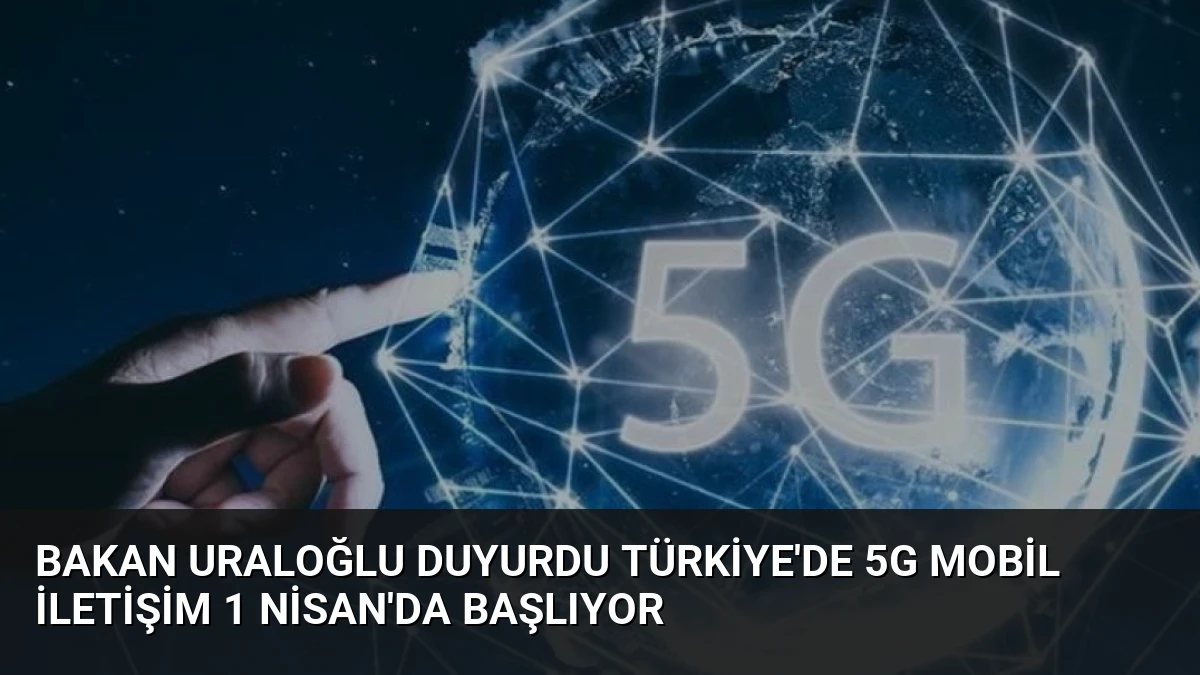 Bakan Uraloğlu Duyurdu Türkiye’de 5G Mobil İletişim 1 Nisan’da Başlıyor