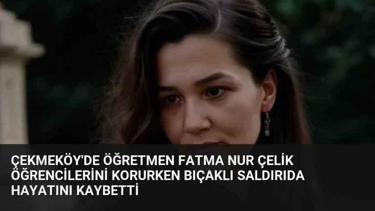 Çekmeköy’de Öğretmen Fatma Nur Çelik Öğrencilerini Korurken Bıçaklı Saldırıda Hayatını Kaybetti