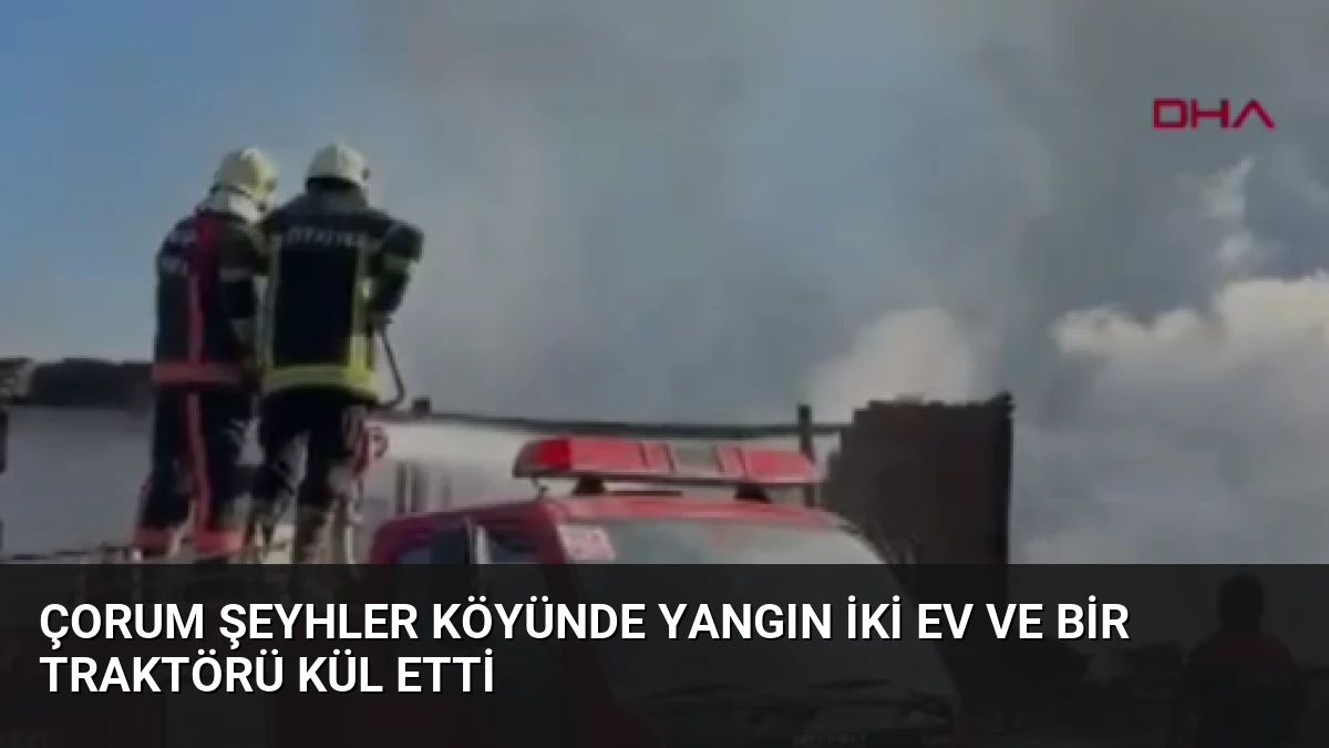 Çorum Şeyhler Köyünde Yangın İki Ev ve Bir Traktörü Kül Etti