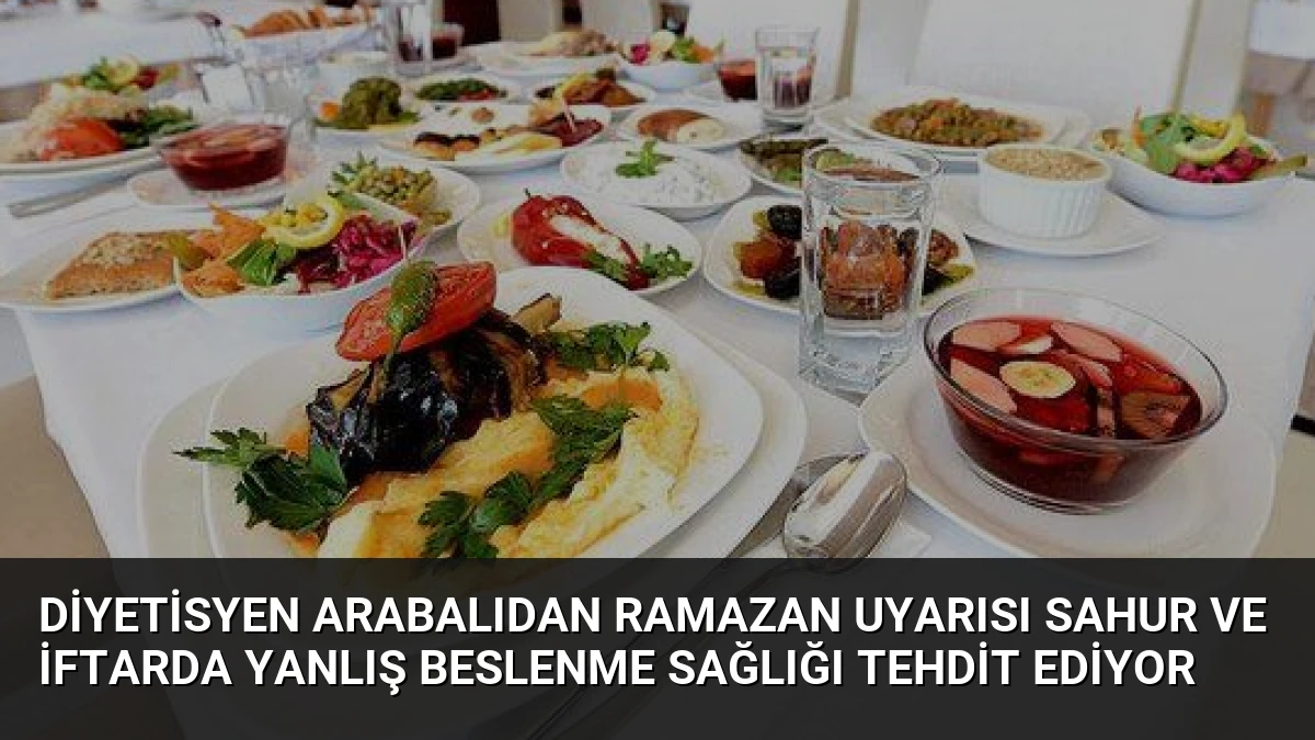 Diyetisyen Arabalıdan Ramazan Uyarısı Sahur ve İftarda Yanlış Beslenme Sağlığı Tehdit Ediyor