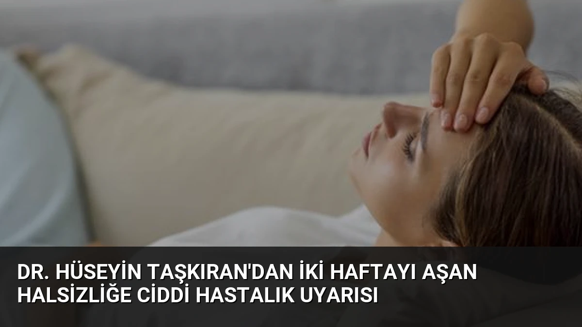 Dr. Hüseyin Taşkıran’dan İki Haftayı Aşan Halsizliğe Ciddi Hastalık Uyarısı