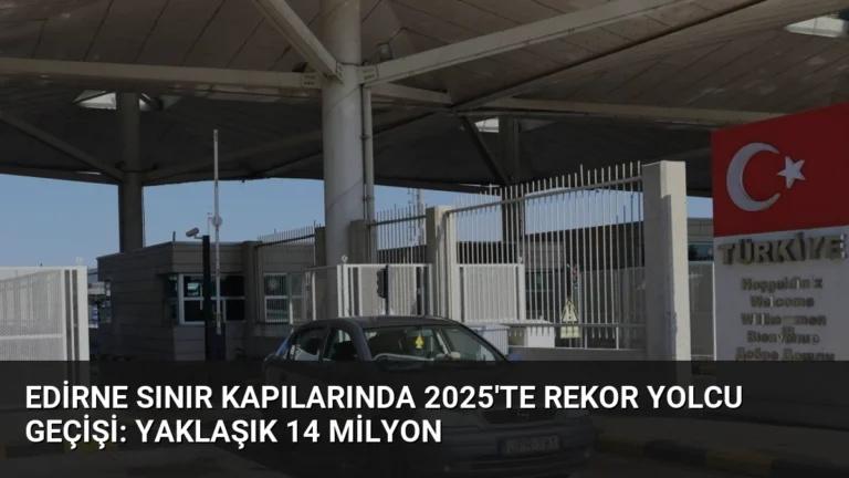 Edirne Sınır Kapılarında 2025’te Rekor Yolcu Geçişi: Yaklaşık 14 Milyon