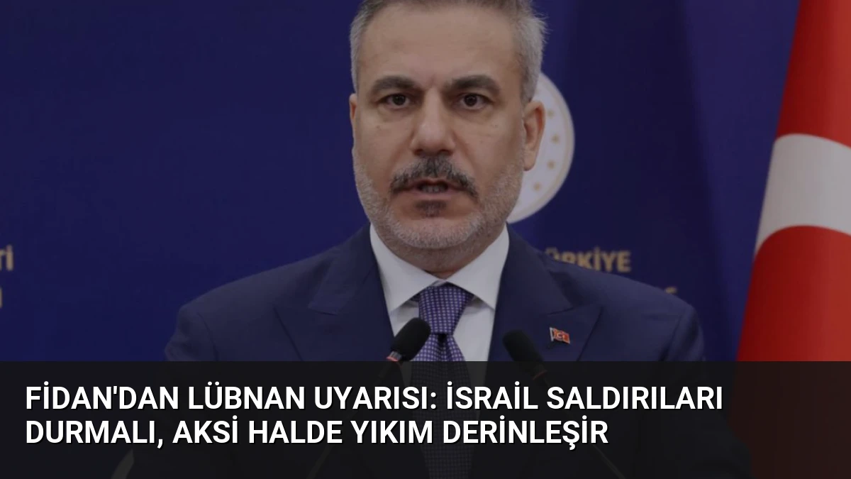 Fidan’dan Lübnan Uyarısı: İsrail Saldırıları Durmalı, Aksi Halde Yıkım Derinleşir