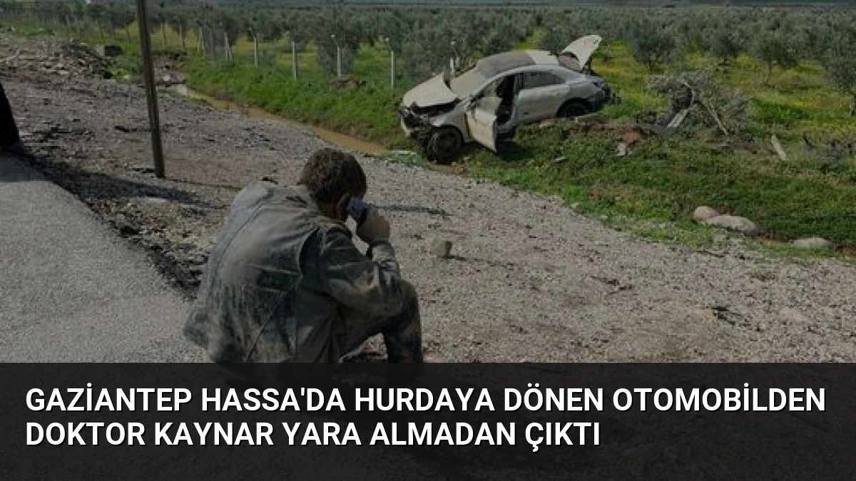 Gaziantep Hassa’da Hurdaya Dönen Otomobilden Doktor Kaynar Yara Almadan Çıktı