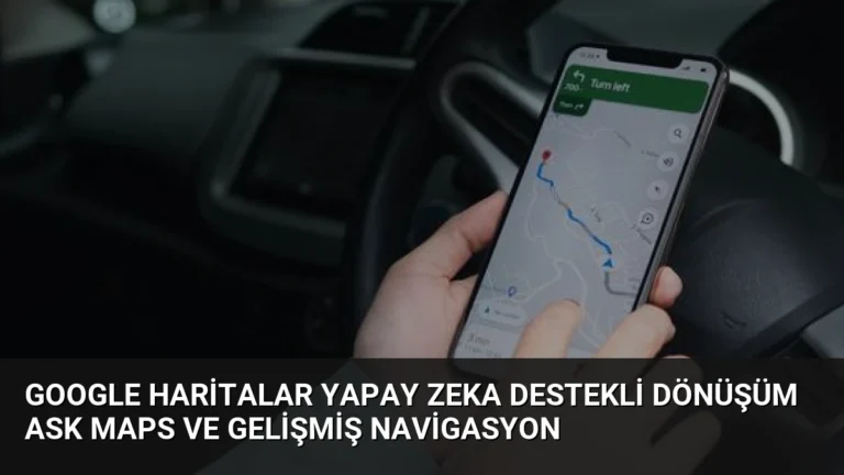 Google Haritalar Yapay Zeka Destekli Dönüşüm Ask Maps ve Gelişmiş Navigasyon