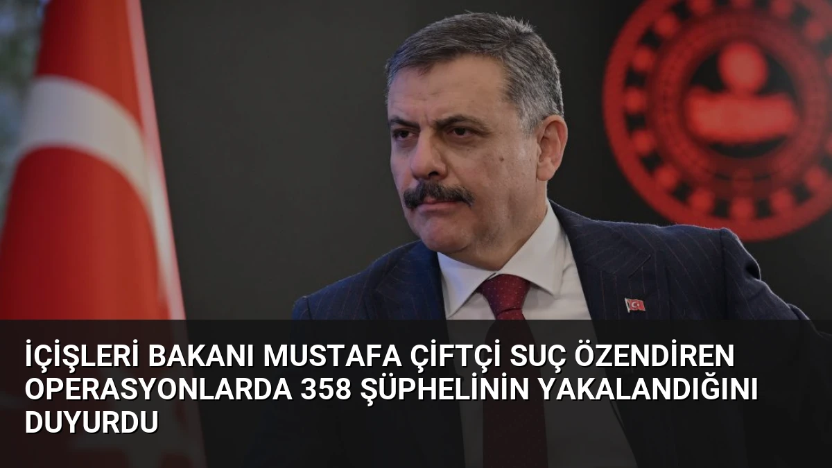 İçişleri Bakanı Mustafa Çiftçi Suç Özendiren Operasyonlarda 358 Şüphelinin Yakalandığını Duyurdu