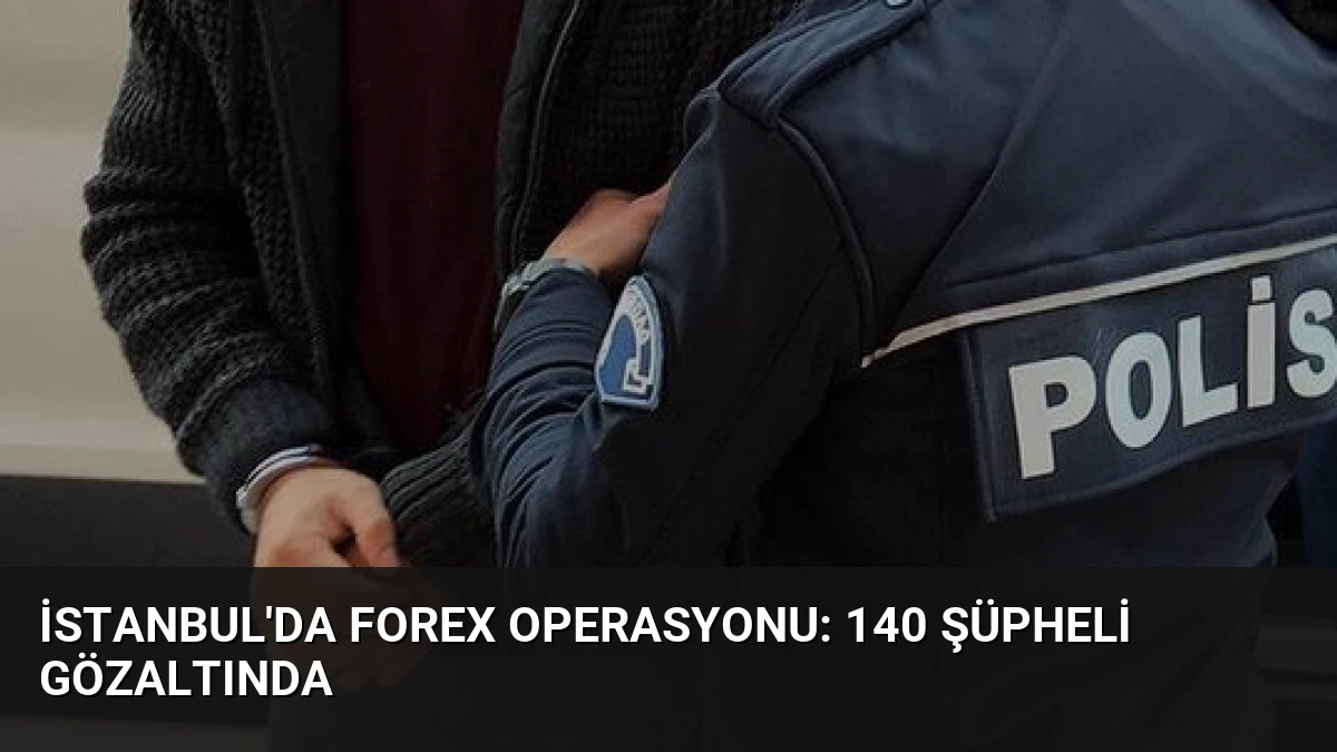 İstanbul’da FOREX Operasyonu: 140 Şüpheli Gözaltında