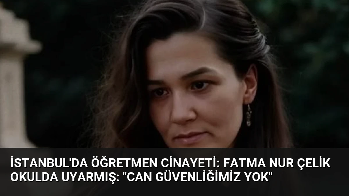 İstanbul’da Öğretmen Cinayeti: Fatma Nur Çelik Okulda Uyarmış: “Can Güvenliğimiz Yok”