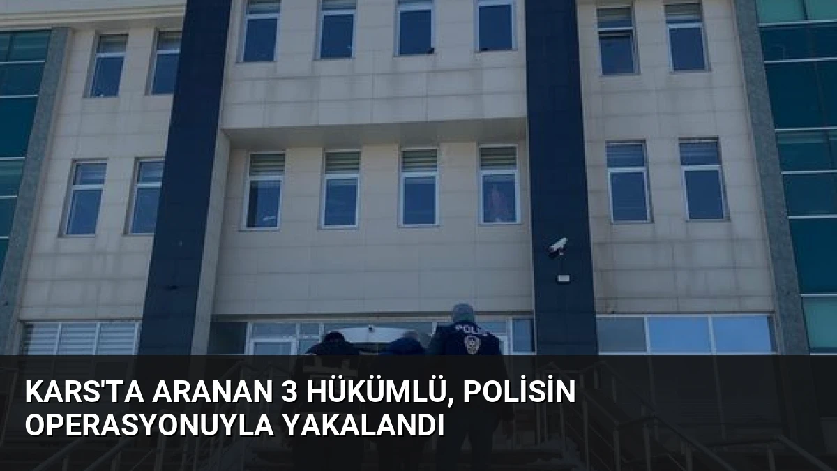 Kars’ta Aranan 3 Hükümlü, Polisin Operasyonuyla Yakalandı