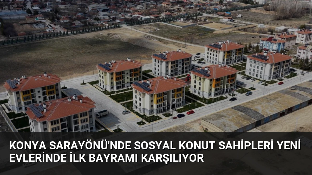 Konya Sarayönü’nde Sosyal Konut Sahipleri Yeni Evlerinde İlk Bayramı Karşılıyor