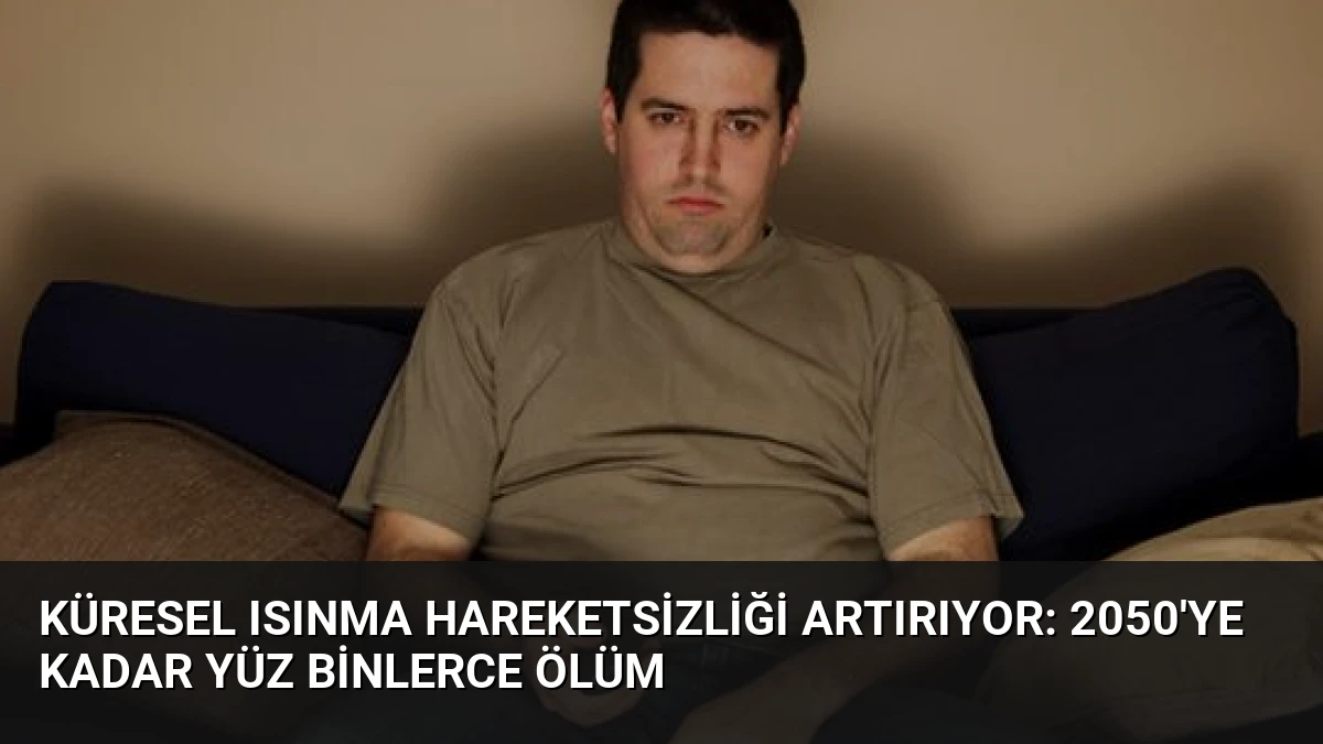 Küresel Isınma Hareketsizliği Artırıyor: 2050’ye Kadar Yüz Binlerce Ölüm