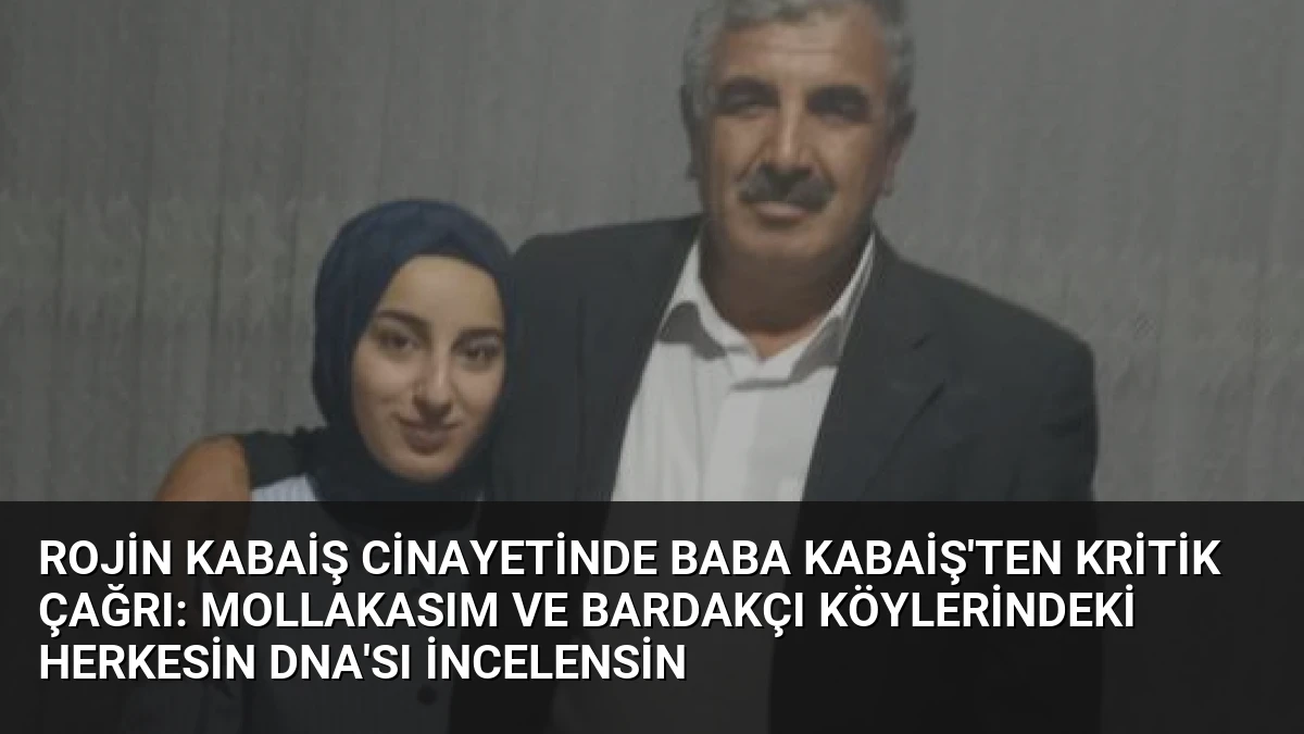 Rojin Kabaiş Cinayetinde Baba Kabaiş’ten Kritik Çağrı: Mollakasım ve Bardakçı Köylerindeki Herkesin DNA’sı İncelensin