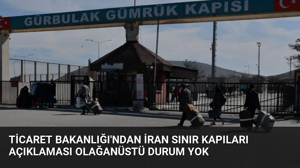 Ticaret Bakanlığı’ndan İran Sınır Kapıları Açıklaması Olağanüstü Durum Yok