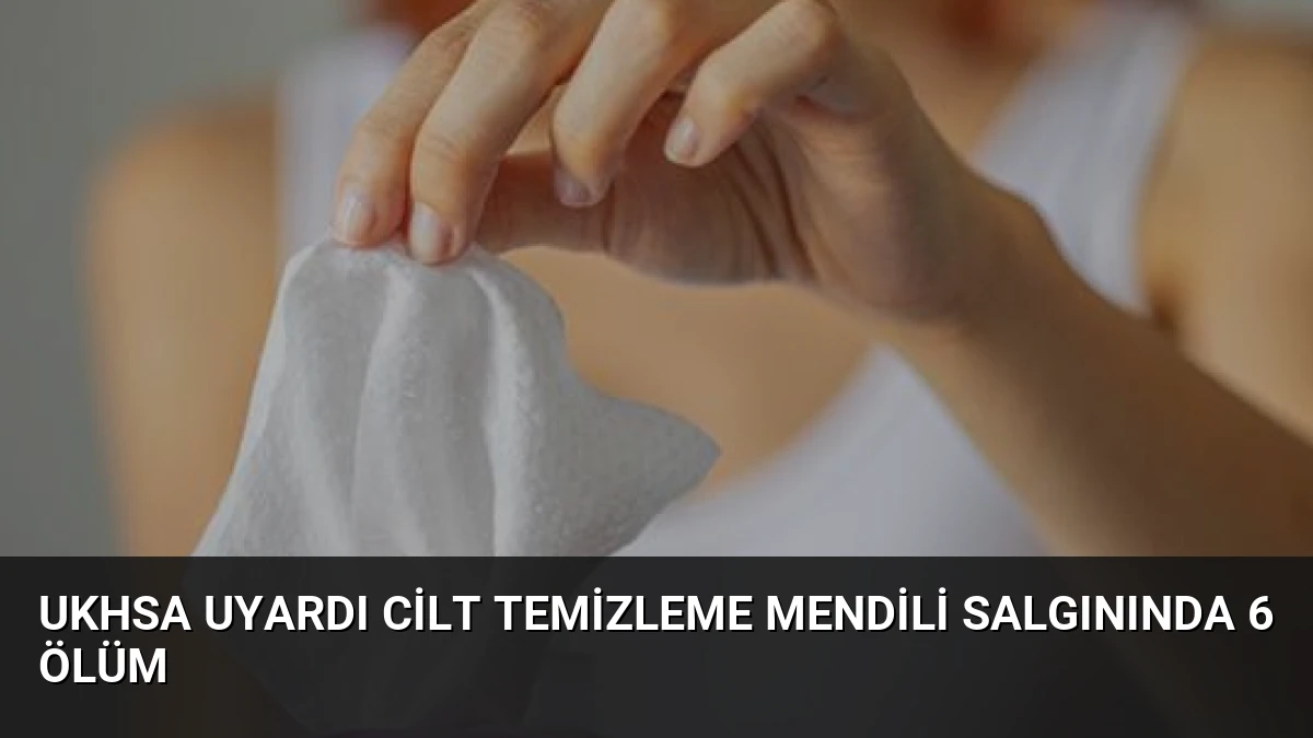 UKHSA Uyardı Cilt Temizleme Mendili Salgınında 6 Ölüm